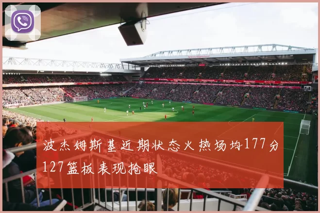 波杰姆斯基近期状态火热场均177分127篮板表现抢眼