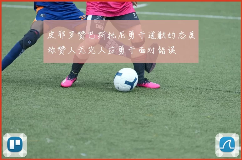 皮耶罗赞巴斯托尼勇于道歉的态度称赞人无完人应勇于面对错误