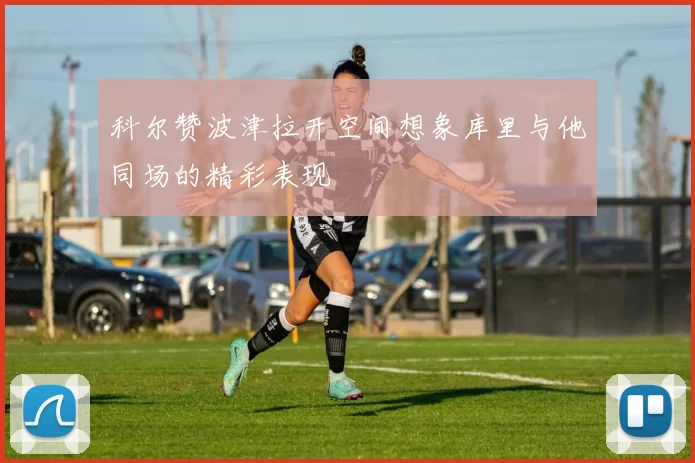 科尔赞波津拉开空间想象库里与他同场的精彩表现
