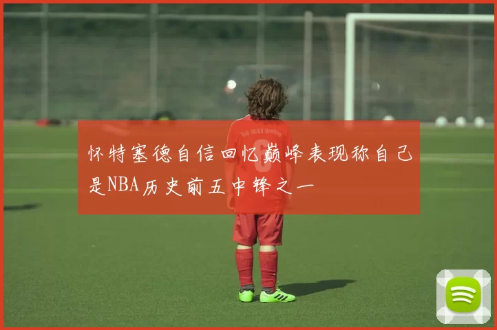 怀特塞德自信回忆巅峰表现称自己是NBA历史前五中锋之一