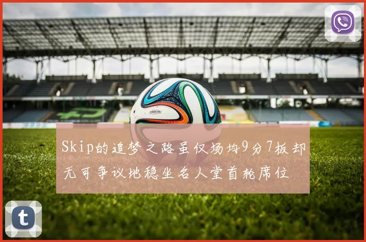 Skip的追梦之路虽仅场均9分7板却无可争议地稳坐名人堂首轮席位