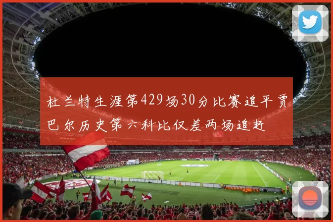 杜兰特生涯第429场30分比赛追平贾巴尔历史第六科比仅差两场追赶