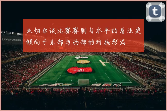 米切尔谈比赛赛制与水平的看法更倾向于东部与西部的对抗形式
