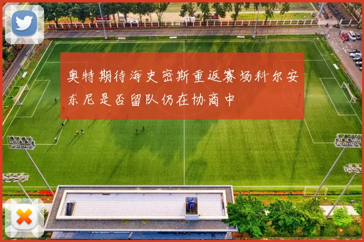 奥特期待海史密斯重返赛场科尔安东尼是否留队仍在协商中