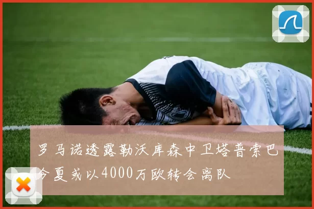 罗马诺透露勒沃库森中卫塔普索巴今夏或以4000万欧转会离队