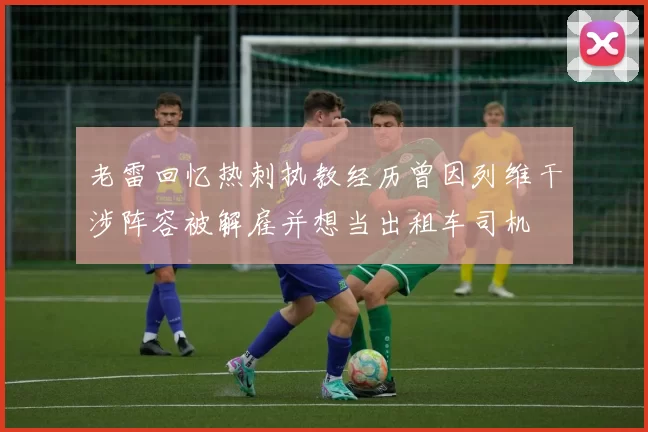 老雷回忆热刺执教经历曾因列维干涉阵容被解雇并想当出租车司机