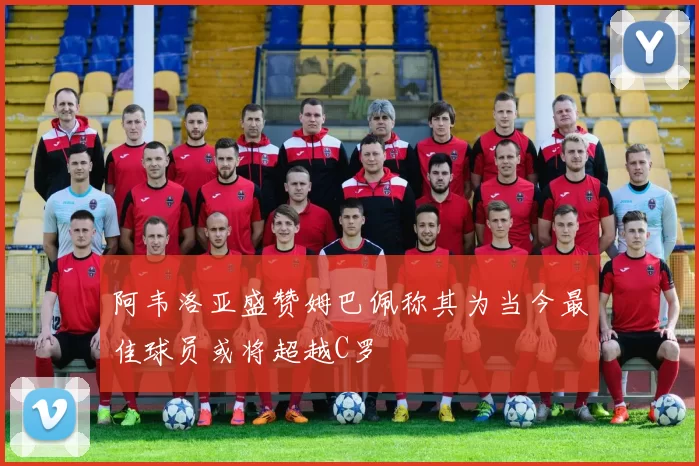 阿韦洛亚盛赞姆巴佩称其为当今最佳球员或将超越C罗
