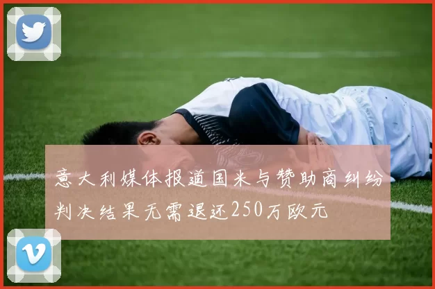 意大利媒体报道国米与赞助商纠纷判决结果无需退还250万欧元