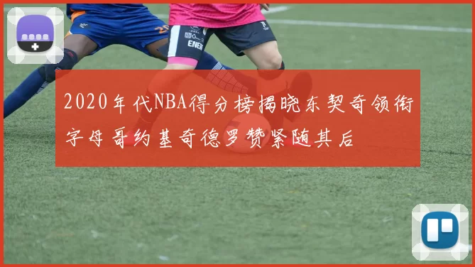 2020年代NBA得分榜揭晓东契奇领衔字母哥约基奇德罗赞紧随其后