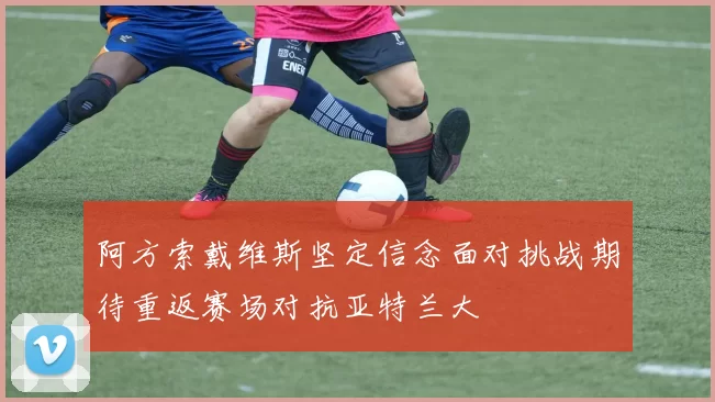 阿方索戴维斯坚定信念面对挑战期待重返赛场对抗亚特兰大