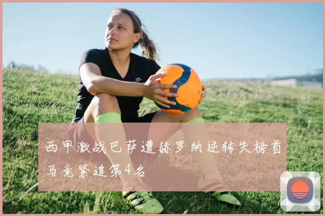西甲激战巴萨遭赫罗纳逆转失榜首马竞紧追第4名