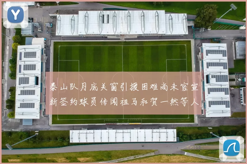 泰山队月底关窗引援困难尚未官宣新签约球员传闻祖马和贺一然等人