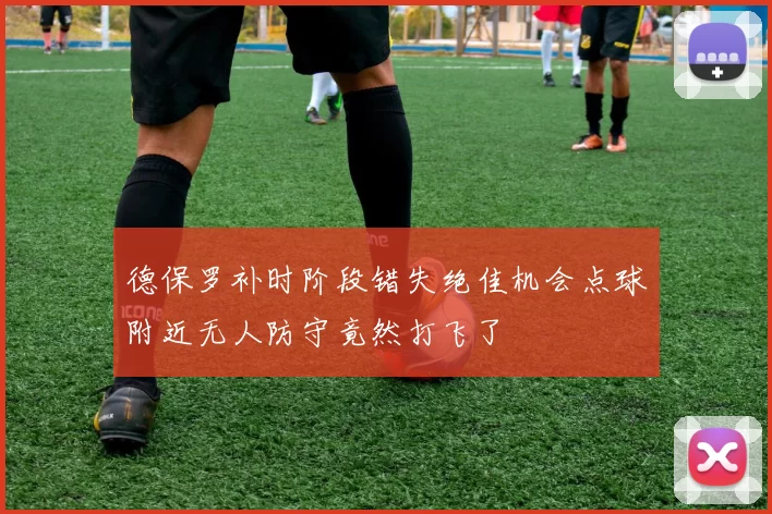 德保罗补时阶段错失绝佳机会点球附近无人防守竟然打飞了