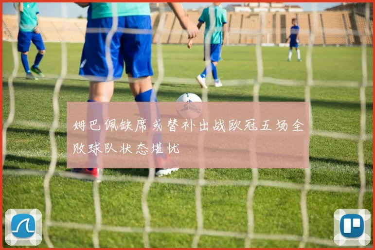 姆巴佩缺席或替补出战欧冠五场全败球队状态堪忧