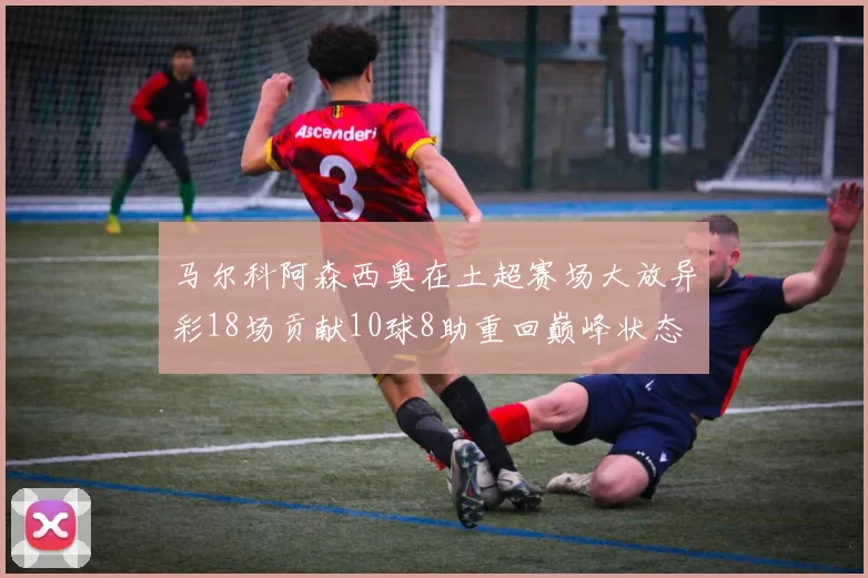 马尔科阿森西奥在土超赛场大放异彩18场贡献10球8助重回巅峰状态