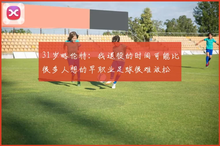 31岁略伦特：我退役的时间可能比很多人想的早职业足球很难放松