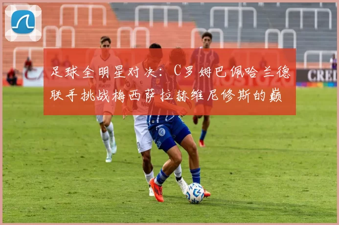 足球全明星对决：C罗姆巴佩哈兰德联手挑战梅西萨拉赫维尼修斯的巅峰之战