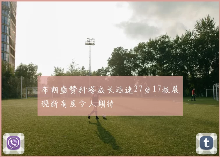 布朗盛赞科塔成长迅速27分17板展现新高度令人期待