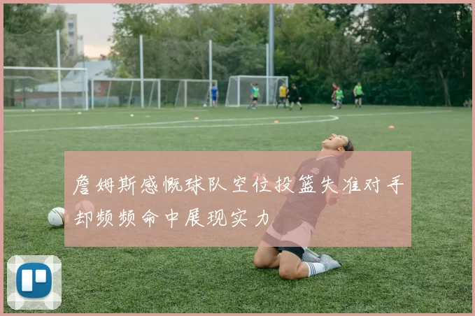 詹姆斯感慨球队空位投篮失准对手却频频命中展现实力