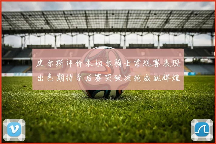 皮尔斯评价米切尔骑士常规赛表现出色期待季后赛突破次轮成就辉煌