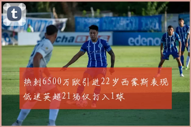 热刺6500万欧引进22岁西蒙斯表现低迷英超21场仅打入1球