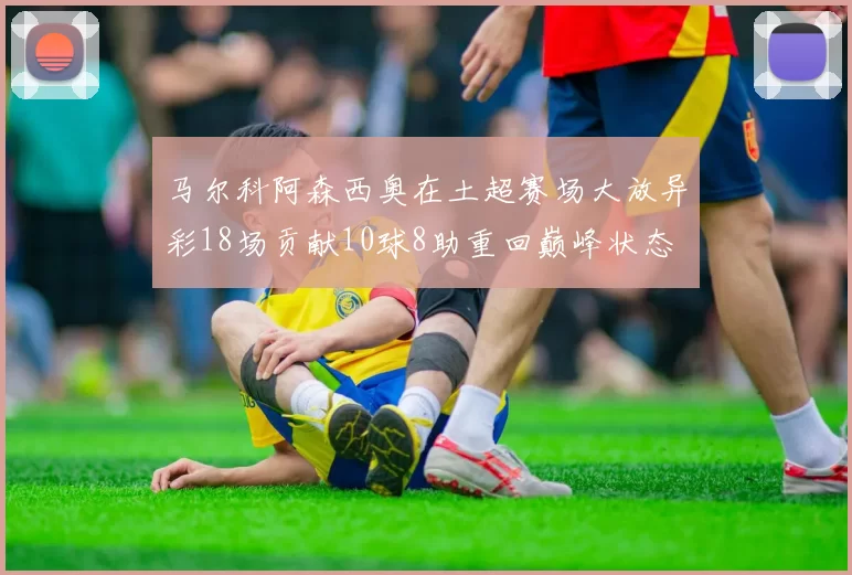 马尔科阿森西奥在土超赛场大放异彩18场贡献10球8助重回巅峰状态
