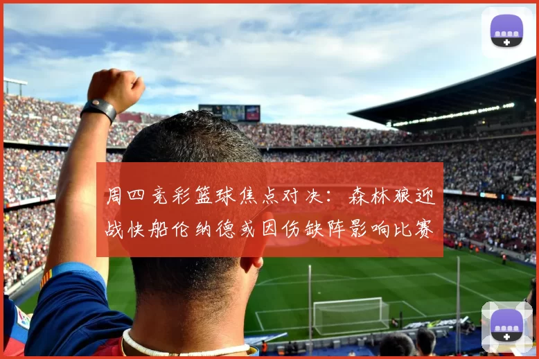 周四竞彩篮球焦点对决：森林狼迎战快船伦纳德或因伤缺阵影响比赛走势