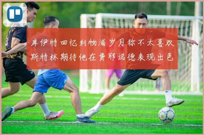 库伊特回忆利物浦岁月称不太喜欢斯特林期待他在费耶诺德表现出色