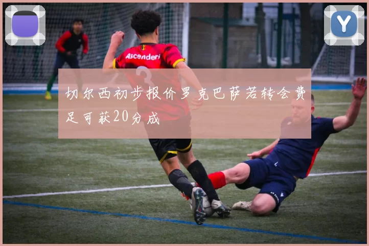 切尔西初步报价罗克巴萨若转会费足可获20分成