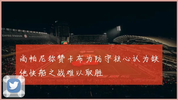 尚帕尼称赞卡布为防守核心认为缺他快船之战难以取胜
