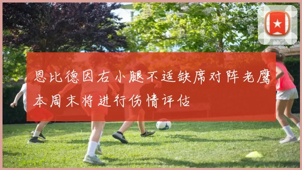 恩比德因右小腿不适缺席对阵老鹰本周末将进行伤情评估