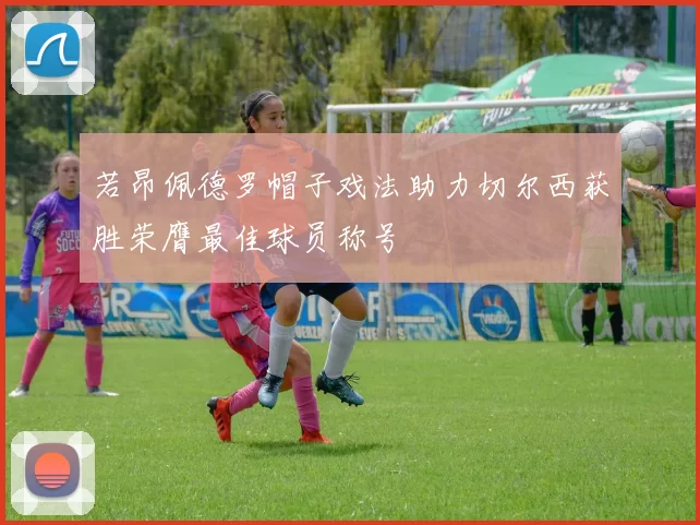 若昂佩德罗帽子戏法助力切尔西获胜荣膺最佳球员称号