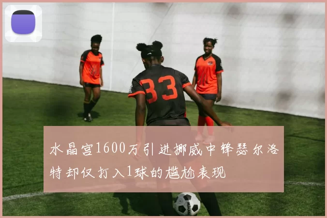 水晶宫1600万引进挪威中锋瑟尔洛特却仅打入1球的尴尬表现