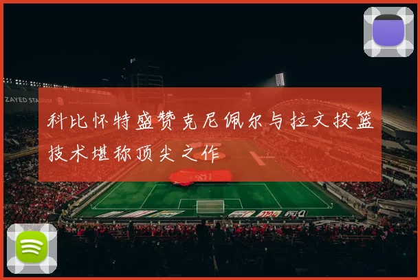 科比怀特盛赞克尼佩尔与拉文投篮技术堪称顶尖之作