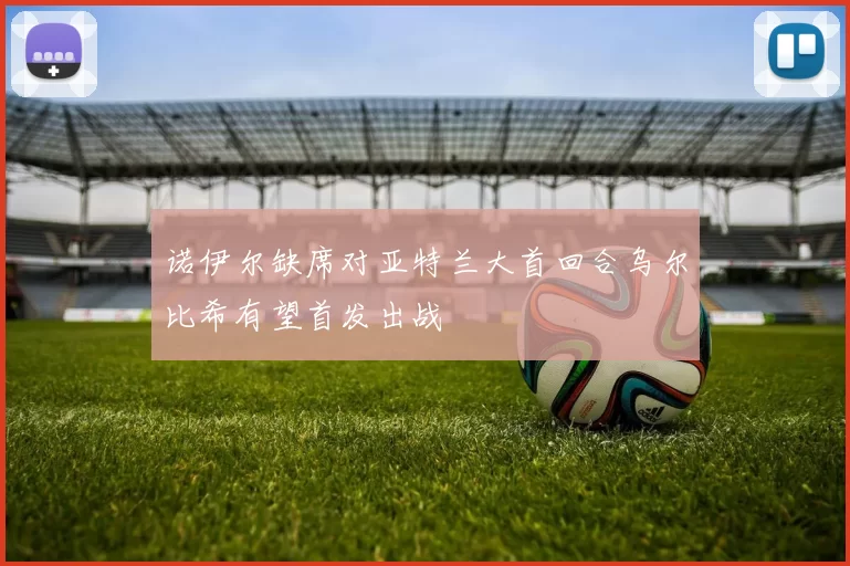 诺伊尔缺席对亚特兰大首回合乌尔比希有望首发出战