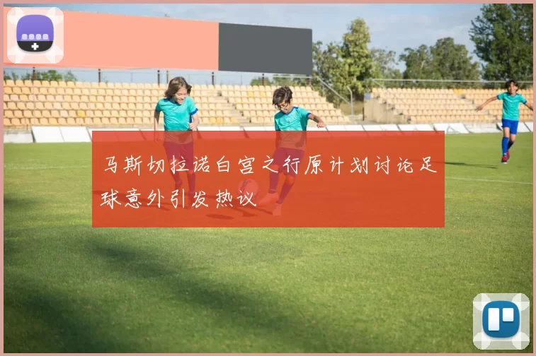 马斯切拉诺白宫之行原计划讨论足球意外引发热议