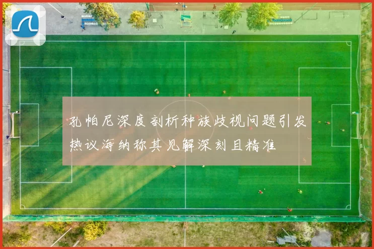 孔帕尼深度剖析种族歧视问题引发热议海纳称其见解深刻且精准