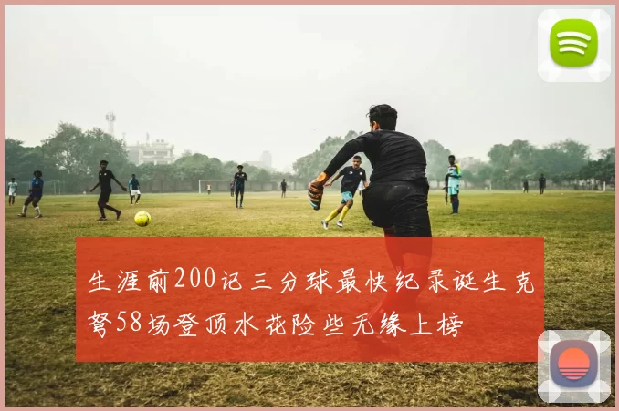生涯前200记三分球最快纪录诞生克弩58场登顶水花险些无缘上榜