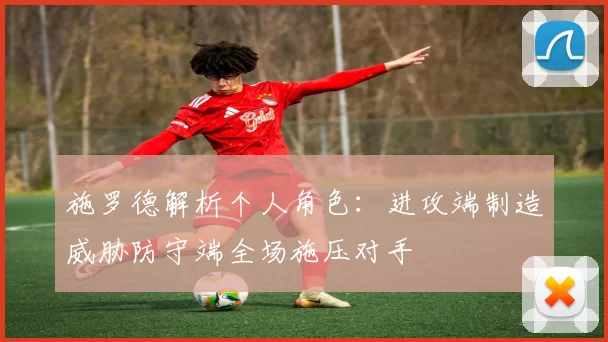 施罗德解析个人角色：进攻端制造威胁防守端全场施压对手