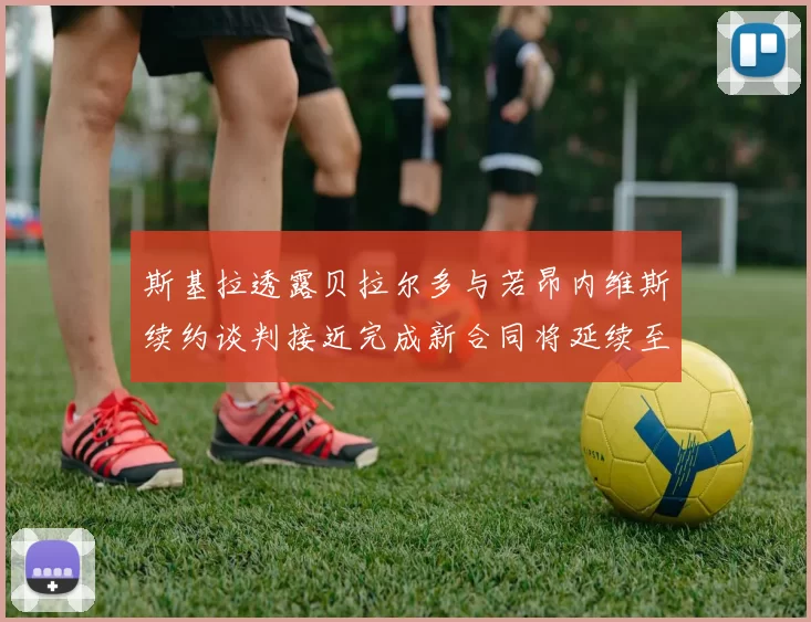 斯基拉透露贝拉尔多与若昂内维斯续约谈判接近完成新合同将延续至2030年