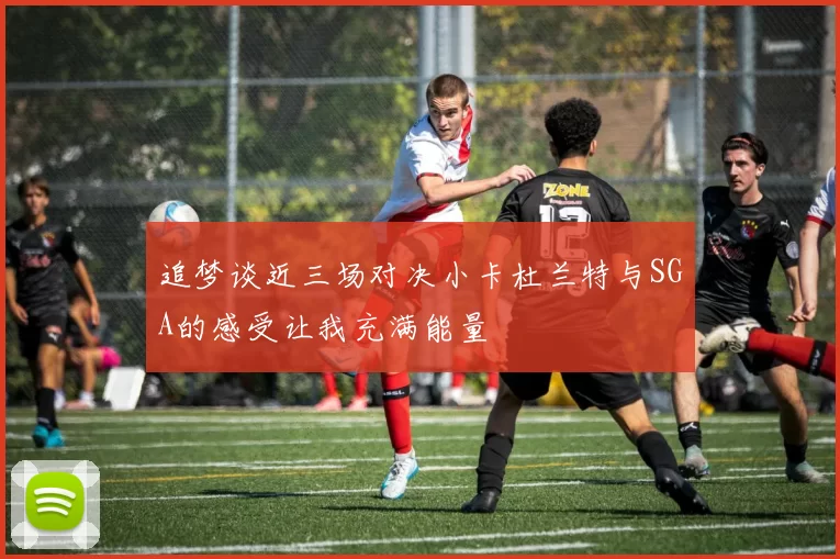 追梦谈近三场对决小卡杜兰特与SGA的感受让我充满能量