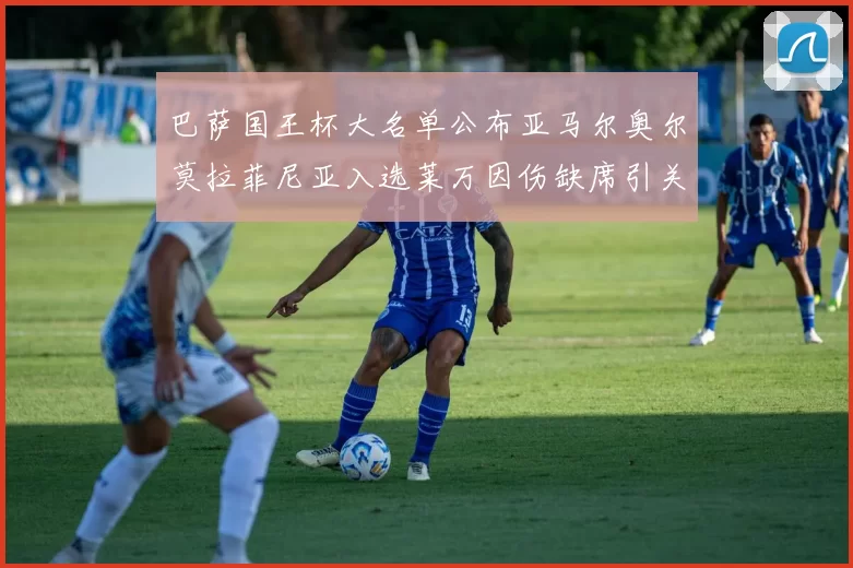巴萨国王杯大名单公布亚马尔奥尔莫拉菲尼亚入选莱万因伤缺席引关注